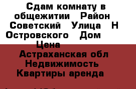 Сдам комнату в общежитии › Район ­ Советский › Улица ­ Н. Островского › Дом ­ 50 › Цена ­ 7 000 - Астраханская обл. Недвижимость » Квартиры аренда   